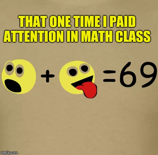 And I was homeschooled lol  | THAT ONE TIME I PAID ATTENTION IN MATH CLASS | image tagged in math,69,jbmemegeek | made w/ Imgflip meme maker