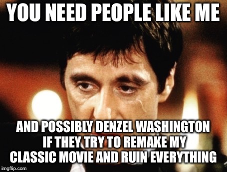 New Scarface  | YOU NEED PEOPLE LIKE ME; AND POSSIBLY DENZEL WASHINGTON IF THEY TRY TO REMAKE MY CLASSIC MOVIE AND RUIN EVERYTHING | image tagged in scarface | made w/ Imgflip meme maker