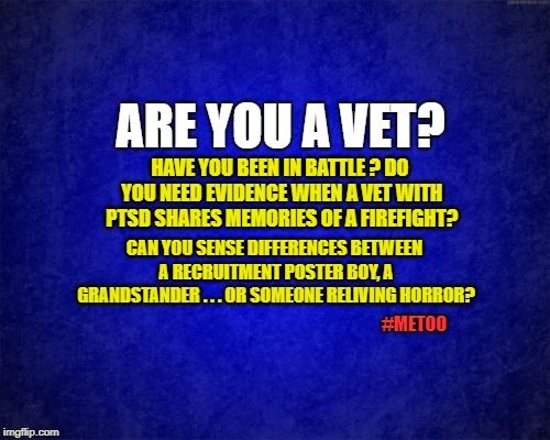 Credibility | ARE YOU A VET? HAVE YOU BEEN IN BATTLE ? DO YOU NEED EVIDENCE WHEN A VET WITH PTSD SHARES MEMORIES OF A FIREFIGHT? CAN YOU SENSE DIFFERENCES BETWEEN A RECRUITMENT POSTER BOY, A GRANDSTANDER . . . OR SOMEONE RELIVING HORROR? #METOO | image tagged in credibility,metoo,kavanaugh,vet,ptsd | made w/ Imgflip meme maker