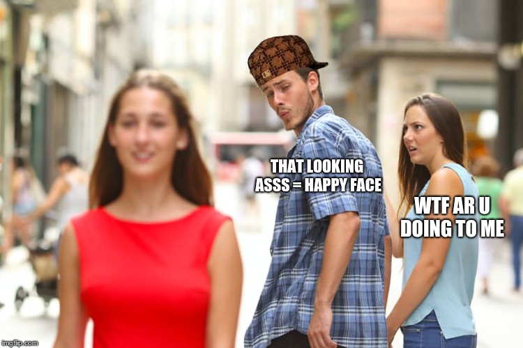 Distracted Boyfriend | THAT LOOKING ASSS = HAPPY FACE; WTF AR U DOING TO ME | image tagged in memes,distracted boyfriend,scumbag | made w/ Imgflip meme maker