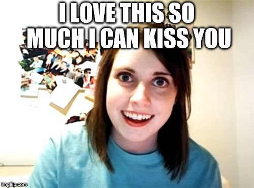 Overly Attached Girlfriend Meme | I LOVE THIS SO MUCH I CAN KISS YOU | image tagged in memes,overly attached girlfriend | made w/ Imgflip meme maker