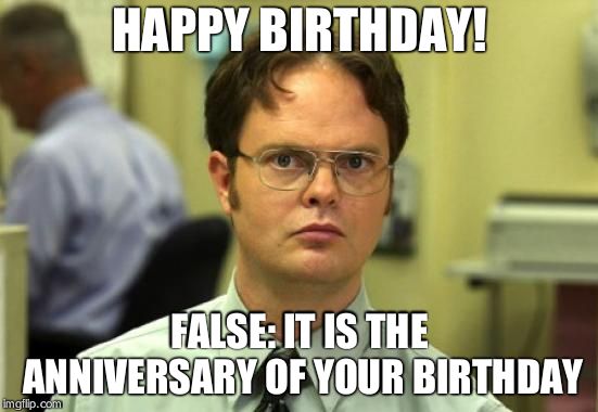 Dwight Schrute | HAPPY BIRTHDAY! FALSE: IT IS THE ANNIVERSARY OF YOUR BIRTHDAY | image tagged in memes,dwight schrute | made w/ Imgflip meme maker