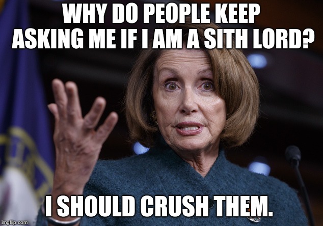 Good old Nancy Pelosi | WHY DO PEOPLE KEEP ASKING ME IF I AM A SITH LORD? I SHOULD CRUSH THEM. | image tagged in good old nancy pelosi | made w/ Imgflip meme maker