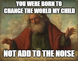God Speaks | YOU WERE BORN TO CHANGE THE WORLD MY CHILD; NOT ADD TO THE NOISE | made w/ Imgflip meme maker