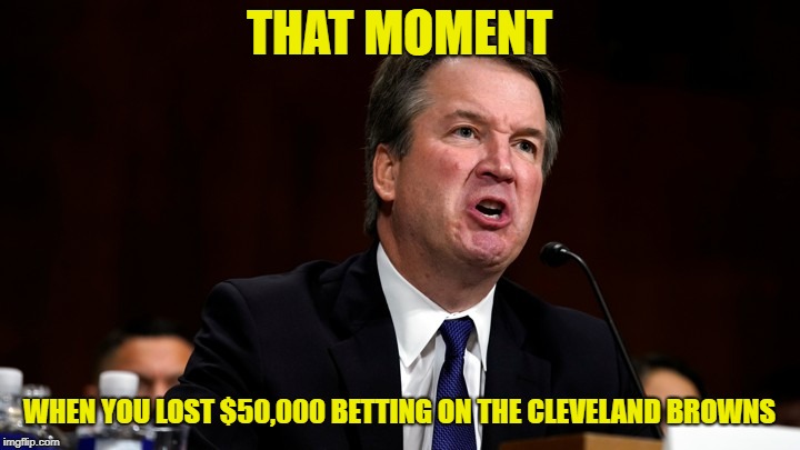 Brett Kavanaugh is Angry | THAT MOMENT; WHEN YOU LOST $50,000 BETTING ON THE CLEVELAND BROWNS | image tagged in brett kavanaugh is angry | made w/ Imgflip meme maker
