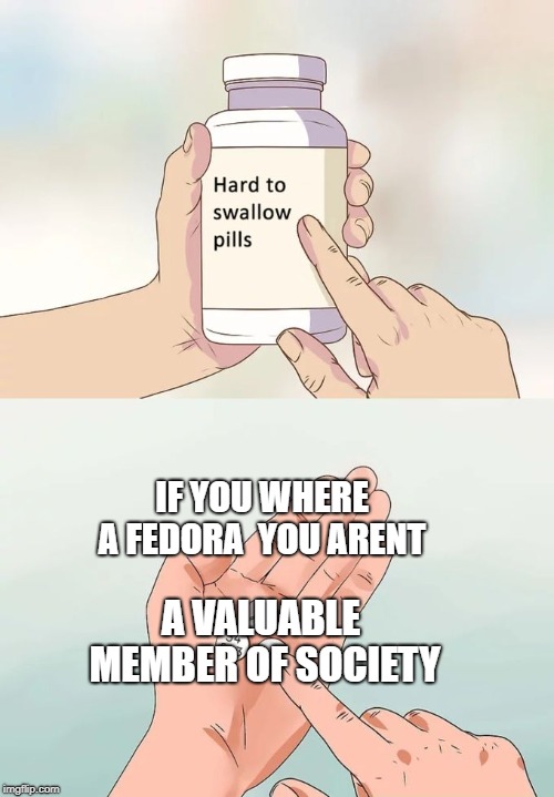 Hard To Swallow Pills Meme | IF YOU WHERE A FEDORA  YOU ARENT; A VALUABLE MEMBER OF SOCIETY | image tagged in memes,hard to swallow pills | made w/ Imgflip meme maker