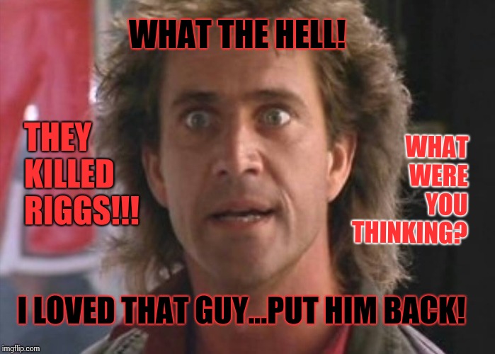 Lethal Weapon I Love Them ALL!  Why Can't The Show Have All Three?  You Suck For Killing Riggs! | WHAT THE HELL! THEY KILLED RIGGS!!! WHAT WERE YOU THINKING? I LOVED THAT GUY...PUT HIM BACK! | image tagged in lethal weapon 01,network,memes,meme,sad but true,bring it | made w/ Imgflip meme maker