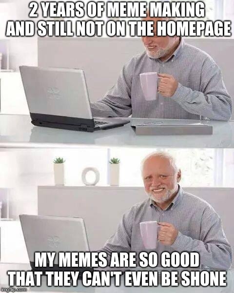 Hide the Pain Harold Meme | 2 YEARS OF MEME MAKING AND STILL NOT ON THE HOMEPAGE; MY MEMES ARE SO GOOD THAT THEY CAN'T EVEN BE SHONE | image tagged in memes,hide the pain harold | made w/ Imgflip meme maker