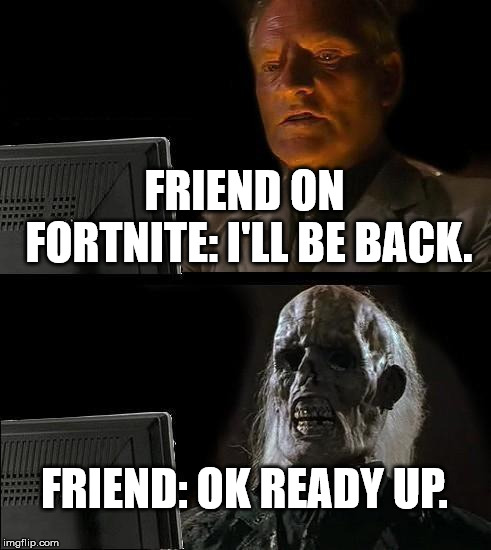 I'll Just Wait Here Meme | FRIEND ON FORTNITE: I'LL BE BACK. FRIEND: OK READY UP. | image tagged in memes,ill just wait here | made w/ Imgflip meme maker