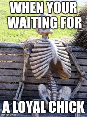 Waiting Skeleton | WHEN YOUR WAITING FOR; A LOYAL CHICK | image tagged in memes,waiting skeleton | made w/ Imgflip meme maker