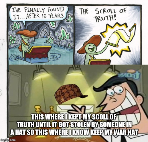 this where i kept | THIS WHERE I KEPT MY SCOLL OF TRUTH UNTIL IT GOT STOLEN BY SOMEONE IN A HAT SO THIS WHERE I KNOW KEEP MY WAR HAT | image tagged in the scroll of truth | made w/ Imgflip meme maker