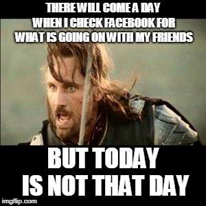 There will come a day | THERE WILL COME A DAY WHEN I CHECK FACEBOOK FOR WHAT IS GOING ON WITH MY FRIENDS; BUT TODAY IS NOT THAT DAY | image tagged in there will come a day | made w/ Imgflip meme maker