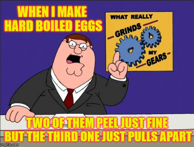Grind My Hard Boiled Gears | WHEN I MAKE HARD BOILED EGGS; TWO OF THEM PEEL JUST FINE BUT THE THIRD ONE JUST PULLS APART | image tagged in peter griffin - grind my gears,memes,eggs | made w/ Imgflip meme maker