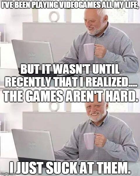 Especially at THAT ONE LEVEL...! | I'VE BEEN PLAYING VIDEOGAMES ALL MY LIFE, BUT IT WASN'T UNTIL RECENTLY THAT I REALIZED.... THE GAMES AREN'T HARD. I JUST SUCK AT THEM. | image tagged in memes,hide the pain harold,video games,videogames | made w/ Imgflip meme maker