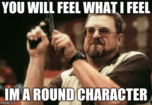 Am I The Only One Around Here | YOU WILL FEEL WHAT I FEEL; IM A ROUND CHARACTER | image tagged in memes,am i the only one around here | made w/ Imgflip meme maker