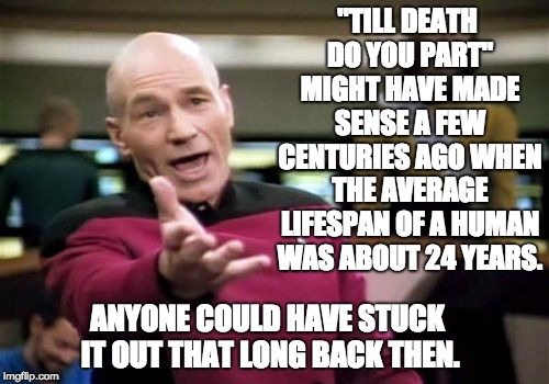 Picard Wtf Meme | "TILL DEATH DO YOU PART" MIGHT HAVE MADE SENSE A FEW CENTURIES AGO WHEN THE AVERAGE LIFESPAN OF A HUMAN WAS ABOUT 24 YEARS. ANYONE COULD HAVE STUCK IT OUT THAT LONG BACK THEN. | image tagged in memes,picard wtf | made w/ Imgflip meme maker