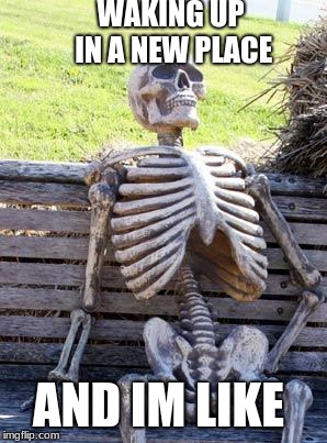 Waiting Skeleton Meme | WAKING UP IN A NEW PLACE; AND IM LIKE | image tagged in memes,waiting skeleton | made w/ Imgflip meme maker
