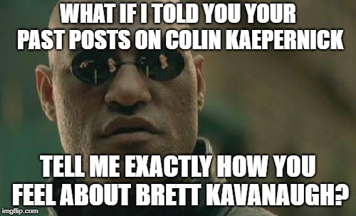 It shouldn't be this easy. | WHAT IF I TOLD YOU YOUR PAST POSTS ON COLIN KAEPERNICK; TELL ME EXACTLY HOW YOU FEEL ABOUT BRETT KAVANAUGH? | image tagged in memes,colin kaepernick,brett kavanaugh | made w/ Imgflip meme maker