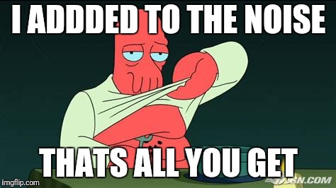 Zoidberg  | I ADDDED TO THE NOISE THATS ALL YOU GET | image tagged in zoidberg | made w/ Imgflip meme maker