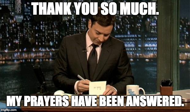Thank you Notes Jimmy Fallon | THANK YOU SO MUCH. MY PRAYERS HAVE BEEN ANSWERED. | image tagged in thank you notes jimmy fallon | made w/ Imgflip meme maker