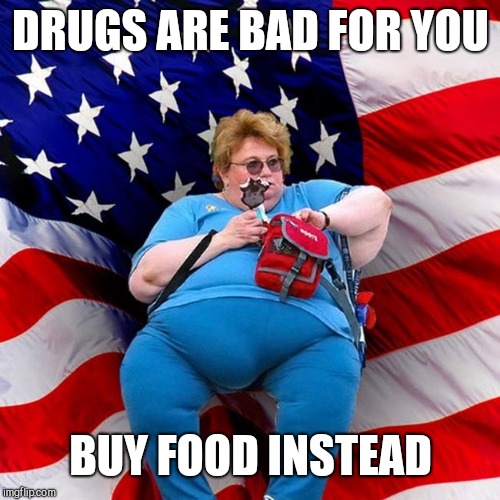 Obese conservative american woman | DRUGS ARE BAD FOR YOU BUY FOOD INSTEAD | image tagged in obese conservative american woman | made w/ Imgflip meme maker