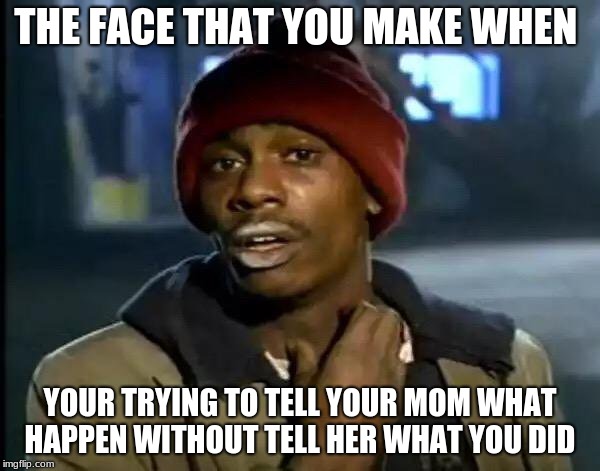 Y'all Got Any More Of That Meme | THE FACE THAT YOU MAKE WHEN; YOUR TRYING TO TELL YOUR MOM WHAT HAPPEN WITHOUT TELL HER WHAT YOU DID | image tagged in memes,y'all got any more of that | made w/ Imgflip meme maker