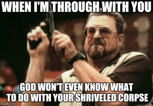 Am I The Only One Around Here | WHEN I'M THROUGH WITH YOU; GOD WON'T EVEN KNOW WHAT TO DO WITH YOUR SHRIVELED CORPSE | image tagged in memes,am i the only one around here | made w/ Imgflip meme maker