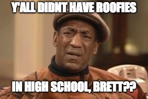 Bill Cosby What?? | Y'ALL DIDNT HAVE ROOFIES; IN HIGH SCHOOL, BRETT?? | image tagged in bill cosby what | made w/ Imgflip meme maker