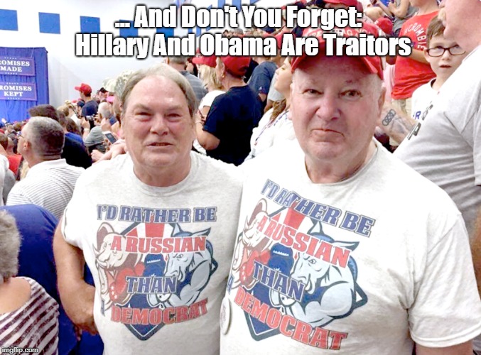 "Hillary And Obama Are Traitors" | ... And Don't You Forget: Hillary And Obama Are Traitors | image tagged in trump's base,i'd rather be russian than democrat,not the brightest bulbs in the closet | made w/ Imgflip meme maker