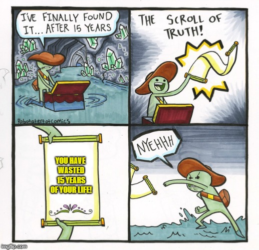 The Scroll Of Truth | YOU HAVE WASTED 15 YEARS OF YOUR LIFE! | image tagged in memes,the scroll of truth | made w/ Imgflip meme maker