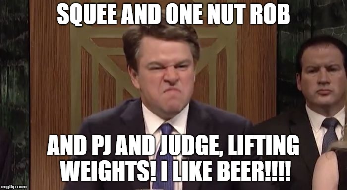SQUEE AND ONE NUT ROB; AND PJ AND JUDGE, LIFTING WEIGHTS! I LIKE BEER!!!! | image tagged in matt damon as kavanaugh | made w/ Imgflip meme maker