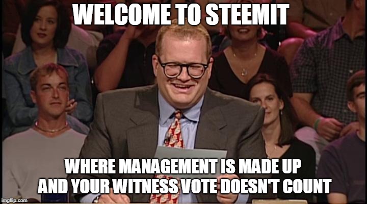 Whos line is it anyway | WELCOME TO STEEMIT; WHERE MANAGEMENT IS MADE UP AND YOUR WITNESS VOTE DOESN'T COUNT | image tagged in whos line is it anyway | made w/ Imgflip meme maker