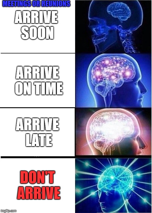 Expanding Brain Meme | ARRIVE SOON; MEETINGS OR REUNIONS; ARRIVE ON TIME; ARRIVE LATE; DON'T ARRIVE | image tagged in memes,expanding brain | made w/ Imgflip meme maker