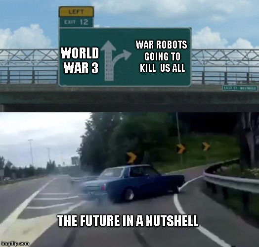 Left Exit 12 Off Ramp | WAR ROBOTS GOING TO KILL  US ALL; WORLD WAR 3; THE FUTURE IN A NUTSHELL | image tagged in memes,left exit 12 off ramp | made w/ Imgflip meme maker