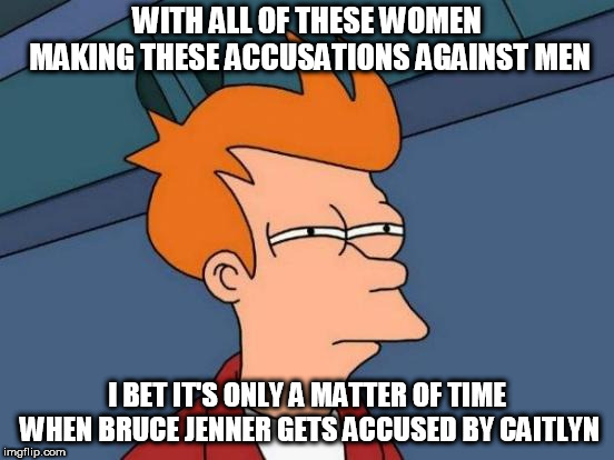 Since MJ is dead who will bring me some popcorn for the show? | WITH ALL OF THESE WOMEN MAKING THESE ACCUSATIONS AGAINST MEN; I BET IT'S ONLY A MATTER OF TIME WHEN BRUCE JENNER GETS ACCUSED BY CAITLYN | image tagged in memes,futurama fry,bruce jenner,caitlyn jenner | made w/ Imgflip meme maker