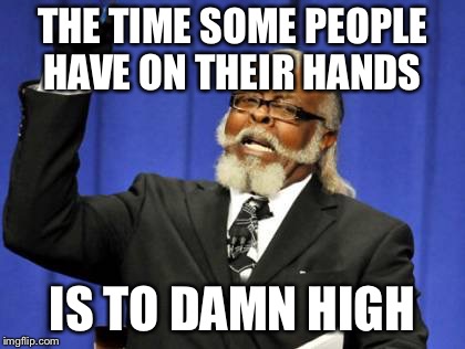 Too Damn High | THE TIME SOME PEOPLE HAVE ON THEIR HANDS; IS TO DAMN HIGH | image tagged in memes,too damn high | made w/ Imgflip meme maker