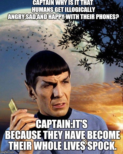 Spock learning about humans and phones. | CAPTAIN WHY IS IT THAT HUMANS GET ILLOGICALLY ANGRY,SAD,AND HAPPY WITH THEIR PHONES? CAPTAIN:IT'S BECAUSE THEY HAVE BECOME THEIR WHOLE LIVES SPOCK. | image tagged in spock phone,memes | made w/ Imgflip meme maker