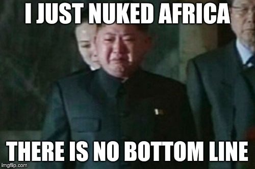 Kim Jong Un Sad | I JUST NUKED AFRICA; THERE IS NO BOTTOM LINE | image tagged in memes,kim jong un sad | made w/ Imgflip meme maker