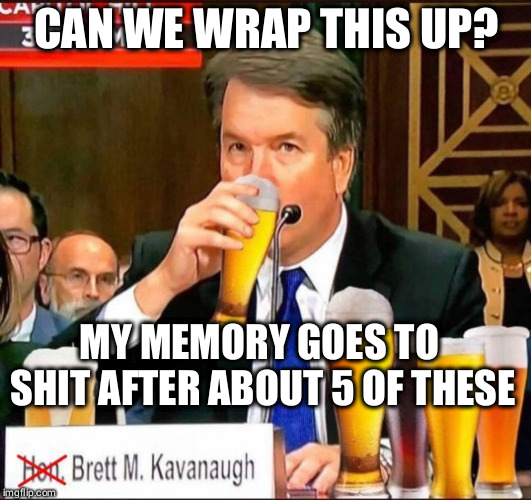 Judge Kavanaugh told the truth about one thing: not remembering.  |  CAN WE WRAP THIS UP? MY MEMORY GOES TO SHIT AFTER ABOUT 5 OF THESE | image tagged in brett buuuurp kavanaugh,blackout drunk,drunkard | made w/ Imgflip meme maker