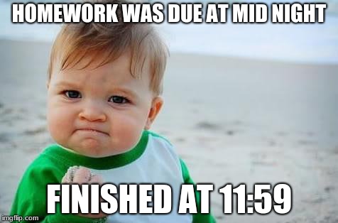 Fist pump baby | HOMEWORK WAS DUE AT MID NIGHT; FINISHED AT 11:59 | image tagged in fist pump baby | made w/ Imgflip meme maker