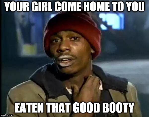 Y'all Got Any More Of That Meme | YOUR GIRL COME HOME TO YOU; EATEN THAT GOOD BOOTY | image tagged in memes,y'all got any more of that | made w/ Imgflip meme maker