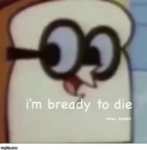 I'm Bready to Die | image tagged in i'm bready to die,memes,funny | made w/ Imgflip meme maker