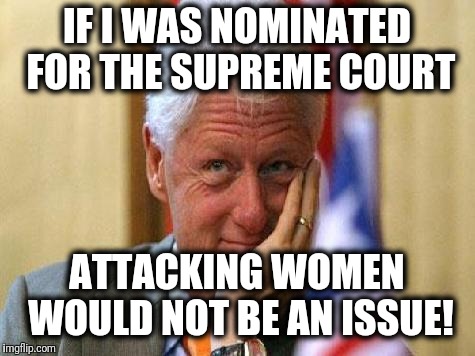 smiling bill clinton | IF I WAS NOMINATED FOR THE SUPREME COURT ATTACKING WOMEN WOULD NOT BE AN ISSUE! | image tagged in smiling bill clinton | made w/ Imgflip meme maker
