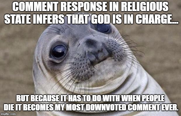 Awkward Seal | COMMENT RESPONSE IN RELIGIOUS STATE INFERS THAT GOD IS IN CHARGE... BUT BECAUSE IT HAS TO DO WITH WHEN PEOPLE DIE IT BECOMES MY MOST DOWNVOTED COMMENT EVER. | image tagged in awkward seal | made w/ Imgflip meme maker