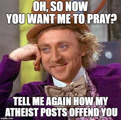 Atheist Wonka | OH, SO NOW YOU WANT ME TO PRAY? TELL ME AGAIN HOW MY ATHEIST POSTS OFFEND YOU | image tagged in memes,creepy condescending wonka,atheism,prayer,offensive,posts | made w/ Imgflip meme maker