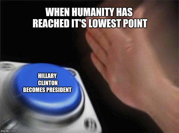 Blank Nut Button Meme | WHEN HUMANITY HAS REACHED IT'S LOWEST POINT; HILLARY CLINTON BECOMES PRESIDENT | image tagged in memes,blank nut button | made w/ Imgflip meme maker