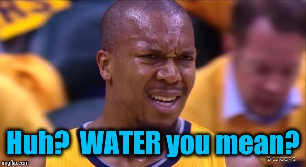 huh | Huh?  WATER you mean? | image tagged in huh | made w/ Imgflip meme maker