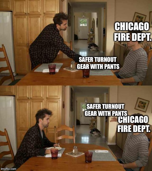 "148 years of tradition unimpeded by progress". | CHICAGO FIRE DEPT. SAFER TURNOUT GEAR WITH PANTS; SAFER TURNOUT GEAR WITH PANTS; CHICAGO FIRE DEPT. | image tagged in it's always sunny mac and cheese,backdraft,3/4bootslongcoats,firefighter,chicagofire | made w/ Imgflip meme maker