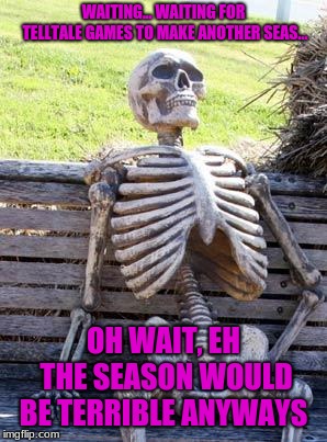 Nooooooo!! no more minecraft story mode! | WAITING... WAITING FOR TELLTALE GAMES TO MAKE ANOTHER SEAS... OH WAIT, EH THE SEASON WOULD BE TERRIBLE ANYWAYS | image tagged in memes,waiting skeleton,minecraft,telltale,funny | made w/ Imgflip meme maker