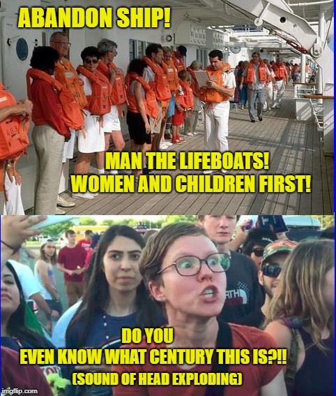 Chivalry Drives Feminists Crazy!   | ABANDON SHIP! MAN THE LIFEBOATS! 
WOMEN AND CHILDREN FIRST! DO YOU; EVEN KNOW WHAT CENTURY THIS IS?!! (SOUND OF HEAD EXPLODING) | image tagged in triggered feminist,chivalry,politically incorrect | made w/ Imgflip meme maker